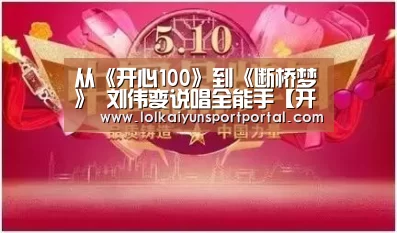 从《开心100》到《断桥梦》 刘伟变说唱全能手【开云电竞】(图1) 开云电竞