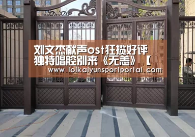 刘文杰献声ost狂揽好评 独特唱腔别来《无恙》【开云电竞】(图1) 电竞官网