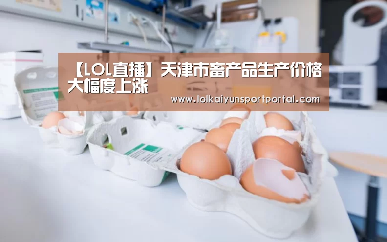 【LOL直播】天津市畜产品生产价格大幅度上涨(图3) 开云电竞官网
