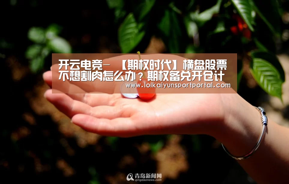 开云电竞-
【期权时代】横盘股票不想割肉怎么办?期权备兑开仓计谋给你“发补助”!(图4) 开云电竞