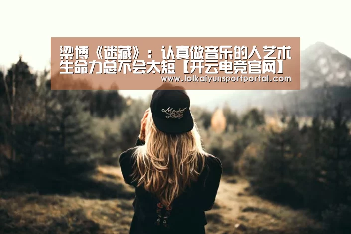 梁博《迷藏》:认真做音乐的人艺术生命力总不会太短【开云电竞官网】(图1) 开云电竞