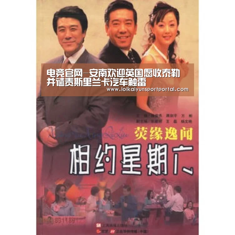 电竞官网-安南欢迎英国愿收泰勒并谴责斯里兰卡汽车触雷(图2) LOL直播